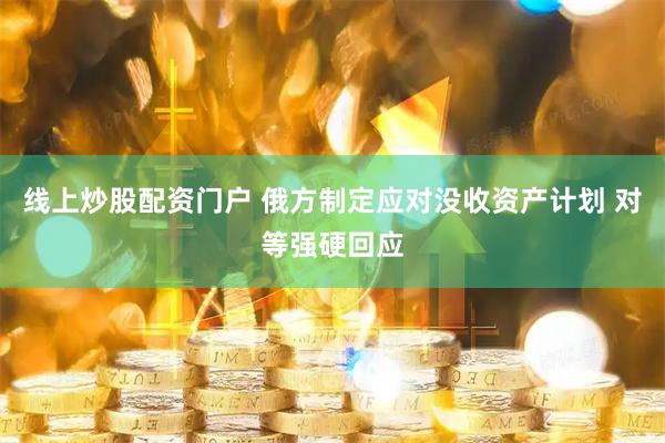 线上炒股配资门户 俄方制定应对没收资产计划 对等强硬回应
