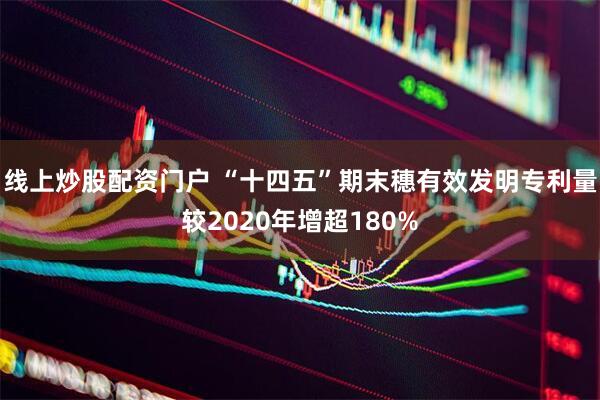 线上炒股配资门户 “十四五”期末穗有效发明专利量较2020年增超180%