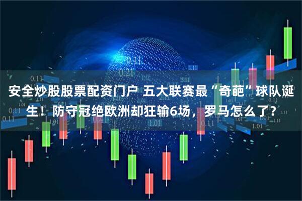 安全炒股股票配资门户 五大联赛最“奇葩”球队诞生！防守冠绝欧洲却狂输6场，罗马怎么了？