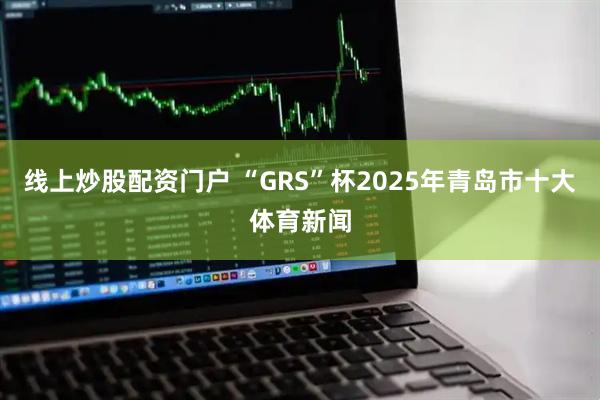 线上炒股配资门户 “GRS”杯2025年青岛市十大体育新闻