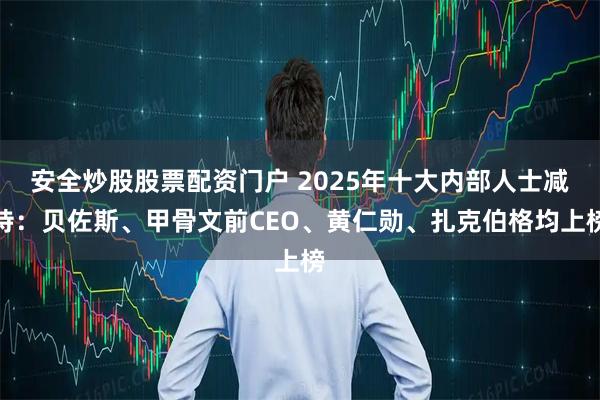 安全炒股股票配资门户 2025年十大内部人士减持：贝佐斯、甲骨文前CEO、黄仁勋、扎克伯格均上榜