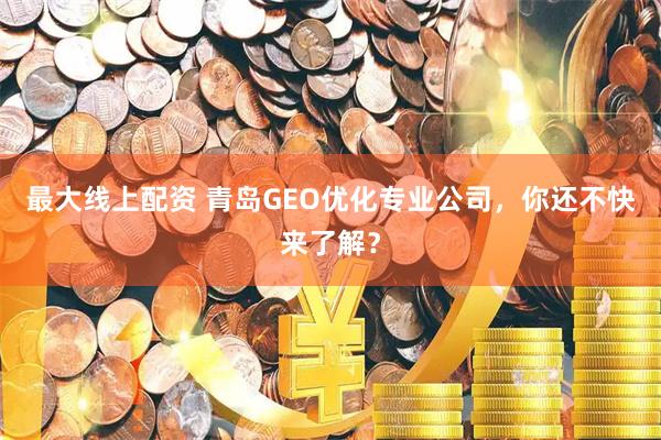 最大线上配资 青岛GEO优化专业公司，你还不快来了解？