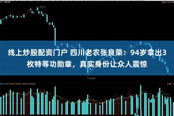线上炒股配资门户 四川老农张良荣：94岁拿出3枚特等功勋章，真实身份让众人震惊