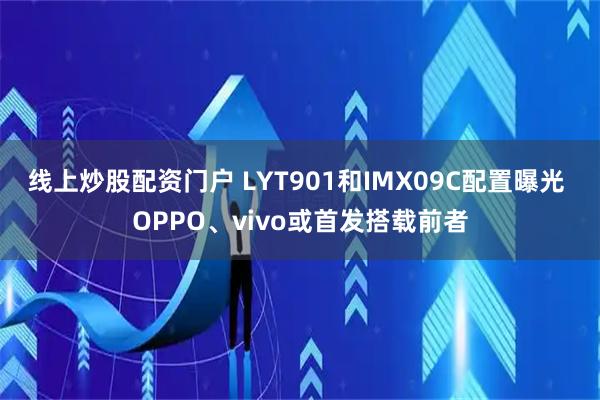 线上炒股配资门户 LYT901和IMX09C配置曝光 OPPO、vivo或首发搭载前者