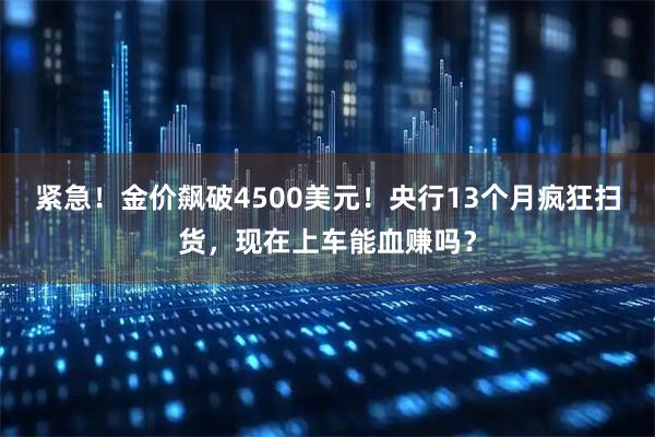紧急！金价飙破4500美元！央行13个月疯狂扫货，现在上车能血赚吗？