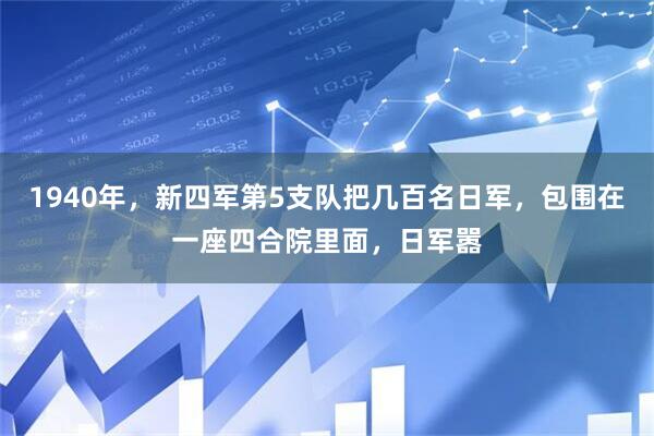 1940年,新四军第5支队把几百名日军,包围在一座四合院里面,日军嚣