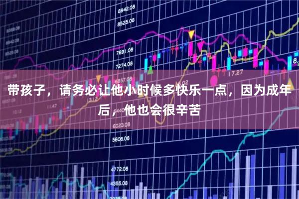 带孩子,请务必让他小时候多快乐一点,因为成年后,他也会很辛苦