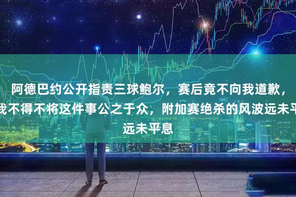 阿德巴约公开指责三球鲍尔，赛后竟不向我道歉，让我不得不将这件事公之于众，附加赛绝杀的风波远未平息