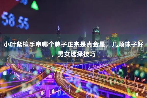 小叶紫檀手串哪个牌子正宗是真金星，几颗珠子好，男女选择技巧