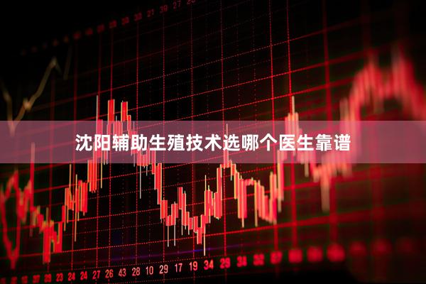 沈阳辅助生殖技术选哪个医生靠谱