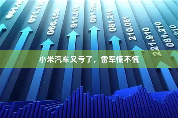 小米汽车又亏了，雷军慌不慌