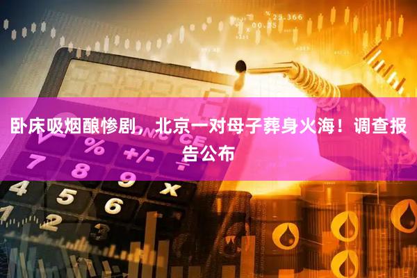 卧床吸烟酿惨剧，北京一对母子葬身火海！调查报告公布