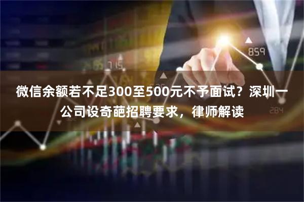 微信余额若不足300至500元不予面试？深圳一公司设奇葩招聘要求，律师解读
