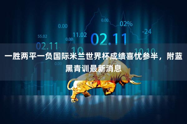 一胜两平一负国际米兰世界杯成绩喜忧参半，附蓝黑青训最新消息