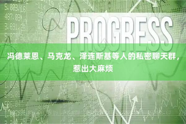 冯德莱恩、马克龙、泽连斯基等人的私密聊天群，惹出大麻烦
