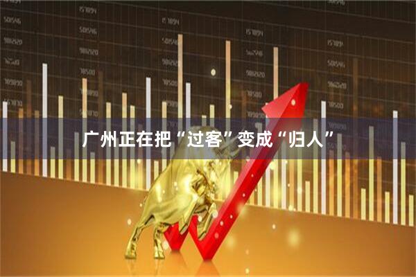 广州正在把“过客”变成“归人”