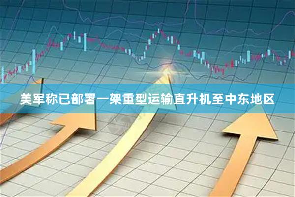 美军称已部署一架重型运输直升机至中东地区