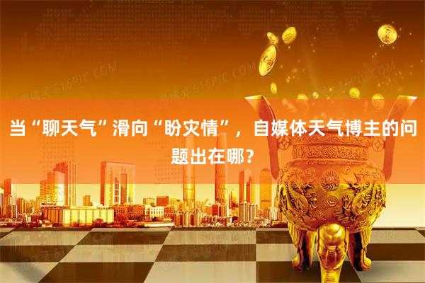 当“聊天气”滑向“盼灾情”，自媒体天气博主的问题出在哪？