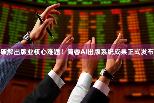 破解出版业核心难题!简睿AI出版系统成果正式发布