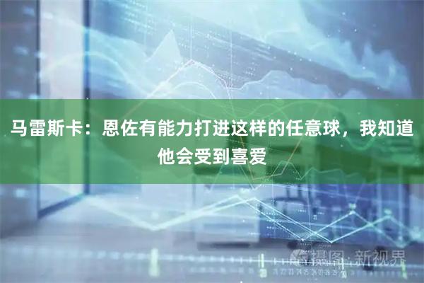 马雷斯卡：恩佐有能力打进这样的任意球，我知道他会受到喜爱